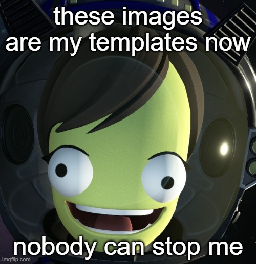 these images are my templates now; nobody can stop me | image tagged in happy kerbal | made w/ Imgflip meme maker