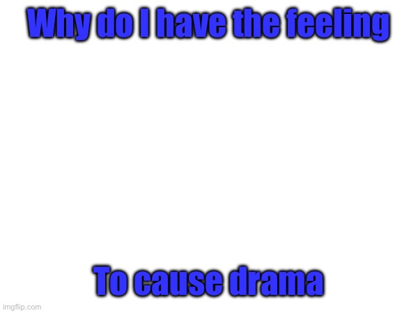 Why do I have the feeling; To cause drama | made w/ Imgflip meme maker