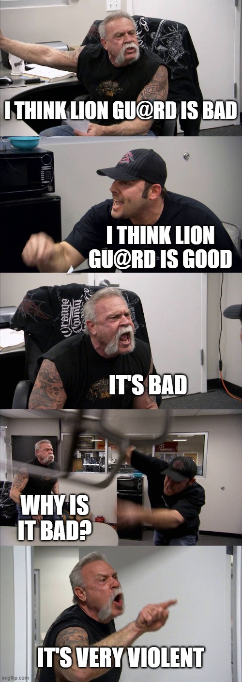 American Chopper Argument | I THINK LION GU@RD IS BAD; I THINK LION GU@RD IS GOOD; IT'S BAD; WHY IS IT BAD? IT'S VERY VIOLENT | image tagged in memes,american chopper argument | made w/ Imgflip meme maker