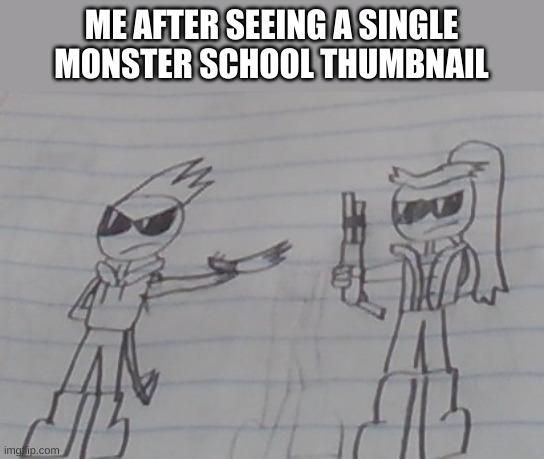 What the hell happened to it | ME AFTER SEEING A SINGLE MONSTER SCHOOL THUMBNAIL | image tagged in hand me that shotgun | made w/ Imgflip meme maker