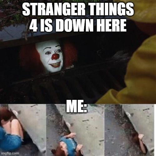 stranger Things 4 pennywise | STRANGER THINGS 4 IS DOWN HERE; ME: | image tagged in pennywise in sewer | made w/ Imgflip meme maker