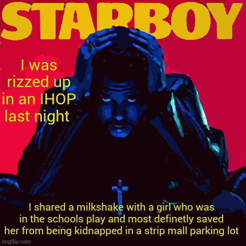 starboy. | I was rizzed up in an IHOP last night; I shared a milkshake with a girl who was in the schools play and most definetly saved her from being kidnapped in a strip mall parking lot | image tagged in starboy | made w/ Imgflip meme maker