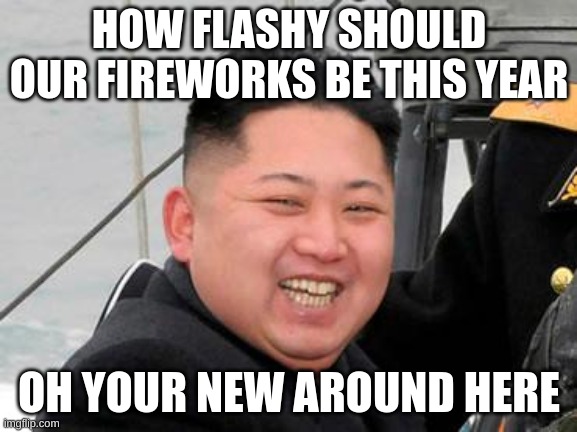 :))))))) | HOW FLASHY SHOULD OUR FIREWORKS BE THIS YEAR; OH YOUR NEW AROUND HERE | image tagged in happy kim jong un | made w/ Imgflip meme maker
