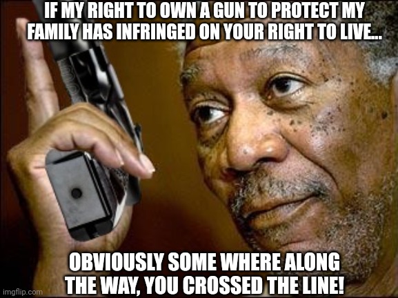 OBVIOUSLY SOME WHERE ALONG THE WAY, YOU CROSSED THE LINE! IF MY RIGHT TO OWN A GUN TO PROTECT MY FAMILY HAS INFRINGED ON YOUR RIGHT TO LIVE. | made w/ Imgflip meme maker