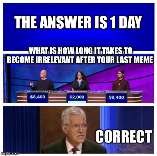 Jeopardy Blank | THE ANSWER IS 1 DAY; WHAT IS HOW LONG IT TAKES TO BECOME IRRELEVANT AFTER YOUR LAST MEME; CORRECT | image tagged in jeopardy blank | made w/ Imgflip meme maker