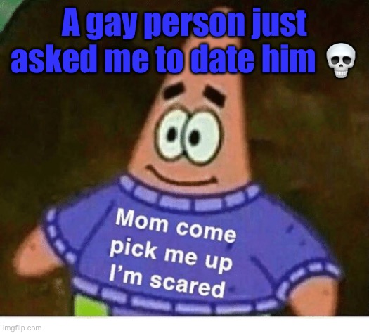 mom pick me up i'm scared | A gay person just asked me to date him 💀 | image tagged in mom pick me up i'm scared | made w/ Imgflip meme maker