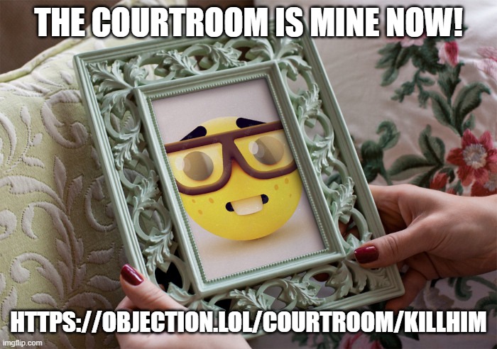 nerd frame | THE COURTROOM IS MINE NOW! HTTPS://OBJECTION.LOL/COURTROOM/KILLHIM | image tagged in nerd frame | made w/ Imgflip meme maker