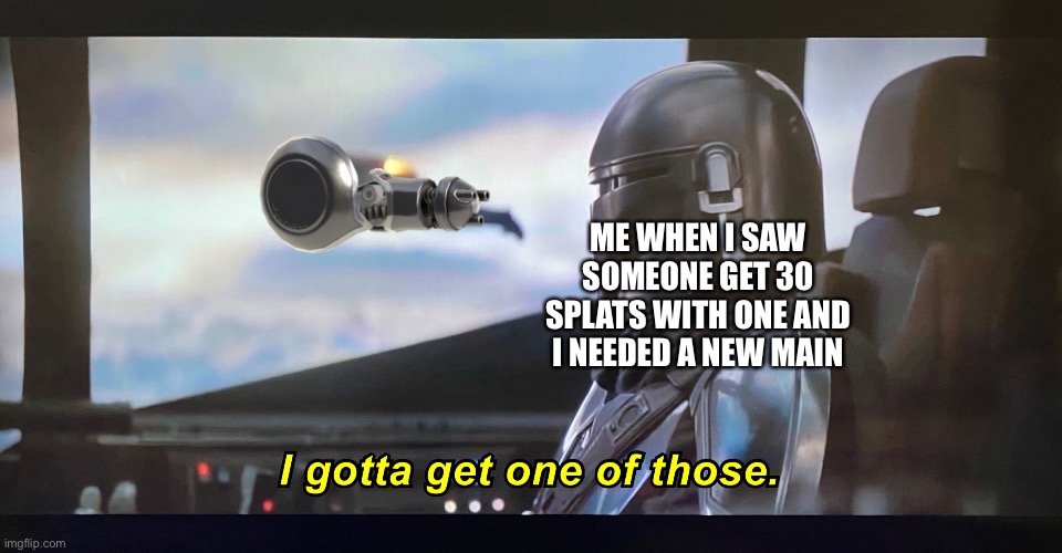 and now i’m addicted to it | ME WHEN I SAW SOMEONE GET 30 SPLATS WITH ONE AND I NEEDED A NEW MAIN | image tagged in i gotta get one of those | made w/ Imgflip meme maker