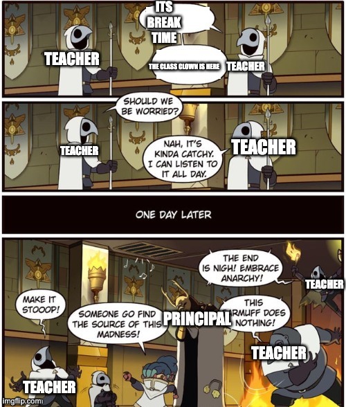 Through music to anarchy | ITS BREAK TIME; TEACHER; THE CLASS CLOWN IS HERE; TEACHER; TEACHER; TEACHER; TEACHER; PRINCIPAL; TEACHER; TEACHER | image tagged in through music to anarchy | made w/ Imgflip meme maker