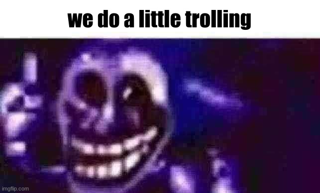 trolling is infinite | we do a little trolling | image tagged in trolling is infinite | made w/ Imgflip meme maker