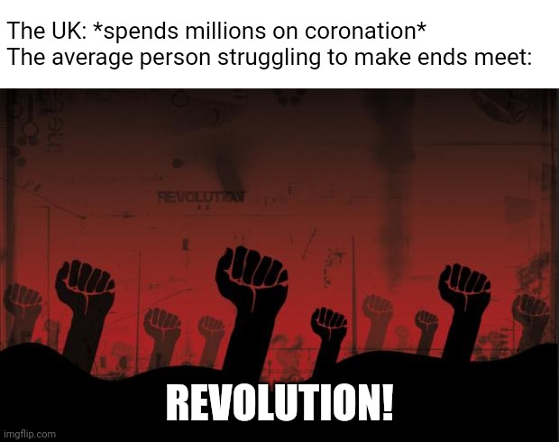 revolutionnik | The UK: *spends millions on coronation*

The average person struggling to make ends meet:; REVOLUTION! | image tagged in revolutionnik,uk | made w/ Imgflip meme maker