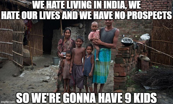 India is Awesome | WE HATE LIVING IN INDIA, WE HATE OUR LIVES AND WE HAVE NO PROSPECTS; SO WE'RE GONNA HAVE 9 KIDS | image tagged in overpopulatiaon,india,poverty,climate change,australia,global warming | made w/ Imgflip meme maker
