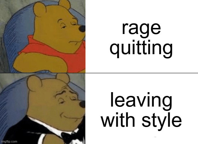 Tuxedo Winnie The Pooh | rage quitting; leaving with style | image tagged in memes,tuxedo winnie the pooh | made w/ Imgflip meme maker