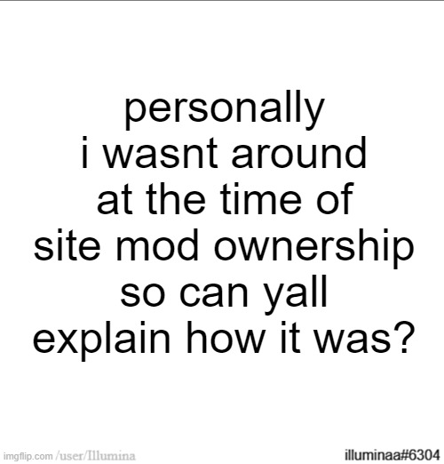 personally i wasnt around at the time of site mod ownership so can yall explain how it was? | made w/ Imgflip meme maker