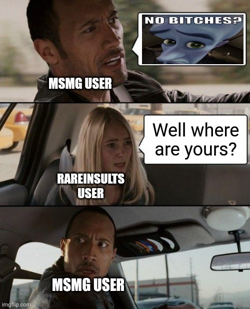 Kind of a dead meme but I thought of it after I watched a funny animation | MSMG USER; Well where are yours? RAREINSULTS USER; MSMG USER | image tagged in memes,the rock driving | made w/ Imgflip meme maker