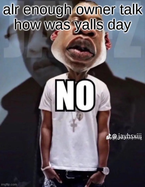 No | alr enough owner talk
how was yalls day | image tagged in no | made w/ Imgflip meme maker