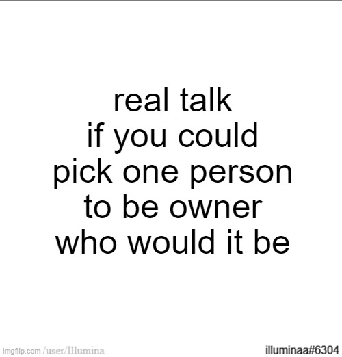 real talk if you could pick one person to be owner who would it be | made w/ Imgflip meme maker