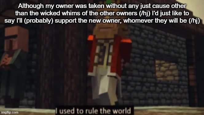 I used to rule the world | Although my owner was taken without any just cause other than the wicked whims of the other owners (/hj) I'd just like to say I'll (probably) support the new owner, whomever they will be (/hj) | image tagged in i used to rule the world | made w/ Imgflip meme maker