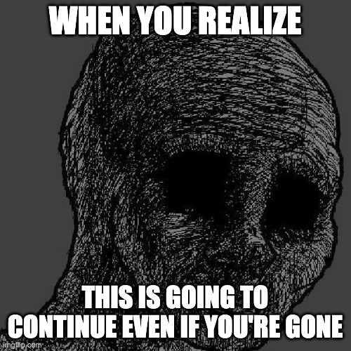 Cursed wojak | WHEN YOU REALIZE THIS IS GOING TO CONTINUE EVEN IF YOU'RE GONE | image tagged in cursed wojak | made w/ Imgflip meme maker