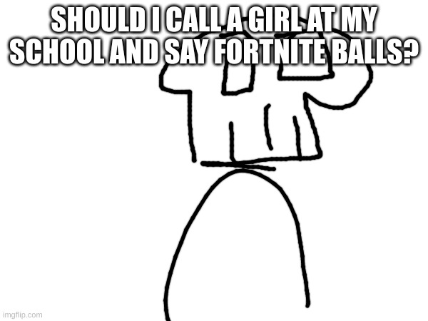 SHOULD I CALL A GIRL AT MY SCHOOL AND SAY FORTNITE BALLS? | made w/ Imgflip meme maker