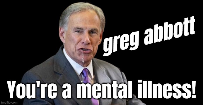 abbott is mental... | greg abbott; You're a mental illness! | made w/ Imgflip meme maker
