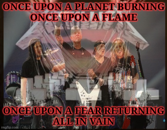 Hardwired | ONCE UPON A PLANET BURNING
ONCE UPON A FLAME; ONCE UPON A FEAR RETURNING
ALL IN VAIN | image tagged in metallica,heavy metal,hardwired to self destruct | made w/ Imgflip meme maker