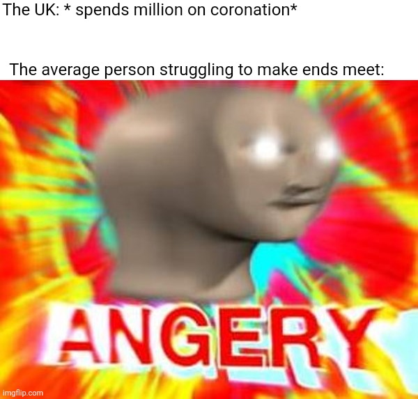 Surreal Angery | The UK: * spends million on coronation*; The average person struggling to make ends meet: | image tagged in surreal angery,uk,political memes | made w/ Imgflip meme maker