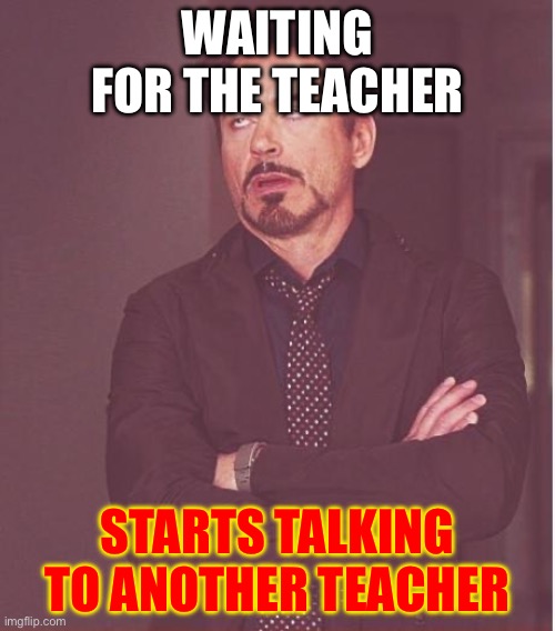 Face You Make Robert Downey Jr | WAITING FOR THE TEACHER; STARTS TALKING TO ANOTHER TEACHER | image tagged in memes,face you make robert downey jr | made w/ Imgflip meme maker