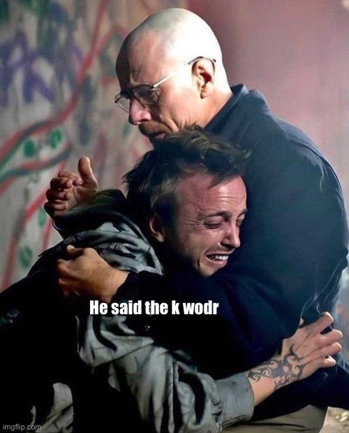 He said the k wodr | made w/ Imgflip meme maker
