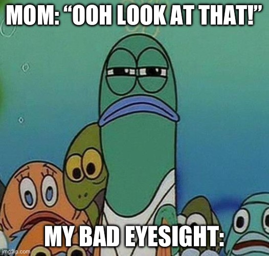 real | MOM: “OOH LOOK AT THAT!”; MY BAD EYESIGHT: | image tagged in spongebob | made w/ Imgflip meme maker