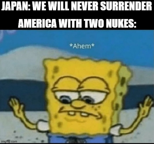 why yes, america nuking japan memes are everywhere | JAPAN: WE WILL NEVER SURRENDER; AMERICA WITH TWO NUKES: | image tagged in ahem,historical,spongebob,nuke | made w/ Imgflip meme maker