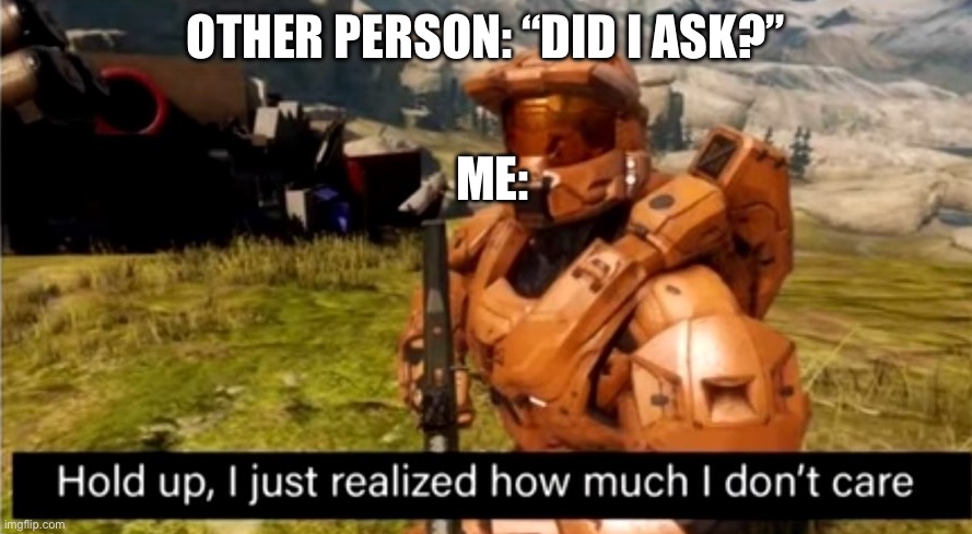hold up, i just realized how much i don't care | OTHER PERSON: “DID I ASK?”; ME: | image tagged in hold up i just realized how much i don't care | made w/ Imgflip meme maker