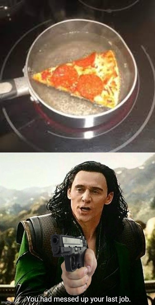 Boiling pizza? | image tagged in you had messed up your last job | made w/ Imgflip meme maker