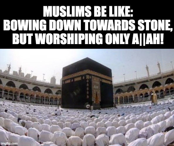 MUSLIMS BE LIKE:
BOWING DOWN TOWARDS STONE, BUT WORSHIPING ONLY A||AH! | made w/ Imgflip meme maker