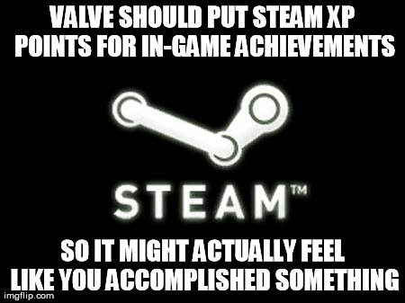 VALVE SHOULD PUT STEAM XP POINTS FOR IN-GAME ACHIEVEMENTS SO IT MIGHT ACTUALLY FEEL LIKE YOU ACCOMPLISHED SOMETHING | image tagged in gaming | made w/ Imgflip meme maker