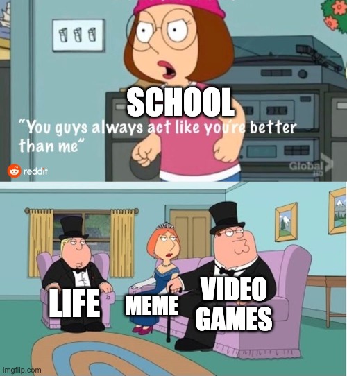 You Guys always act like you're better than me | SCHOOL; VIDEO GAMES; LIFE; MEME | image tagged in you guys always act like you're better than me | made w/ Imgflip meme maker