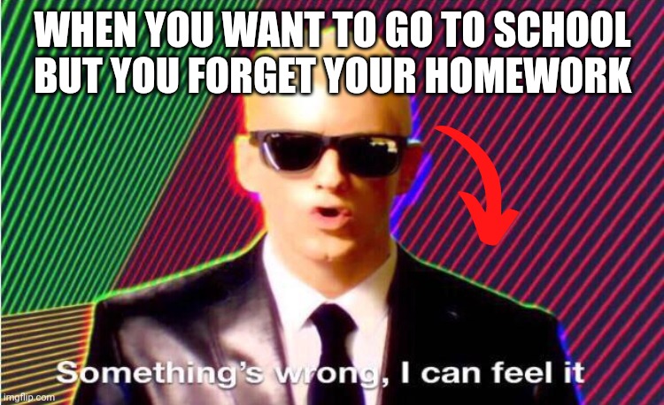 Something s wrong | WHEN YOU WANT TO GO TO SCHOOL BUT YOU FORGET YOUR HOMEWORK | image tagged in something s wrong | made w/ Imgflip meme maker