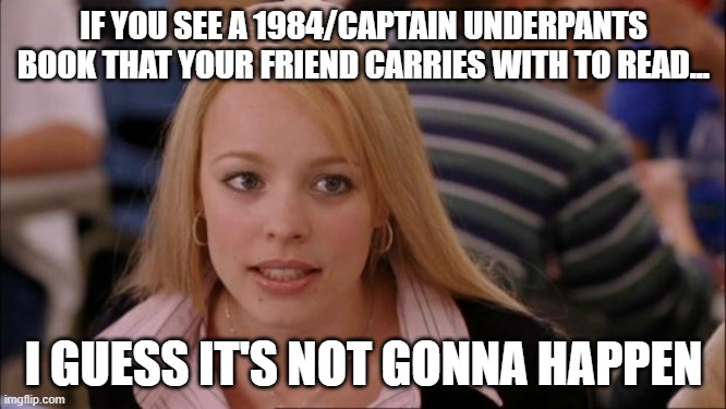 There are obviously popular books that are once banned by the ALA (American Library Association) | IF YOU SEE A 1984/CAPTAIN UNDERPANTS BOOK THAT YOUR FRIEND CARRIES WITH TO READ... I GUESS IT'S NOT GONNA HAPPEN | image tagged in memes,its not going to happen | made w/ Imgflip meme maker