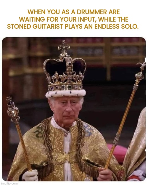 When you have to start working, while others have retired | WHEN YOU AS A DRUMMER ARE WAITING FOR YOUR INPUT, WHILE THE STONED GUITARIST PLAYS AN ENDLESS SOLO. | image tagged in funny,meme,king charles,heavy metal,music,british royals | made w/ Imgflip meme maker