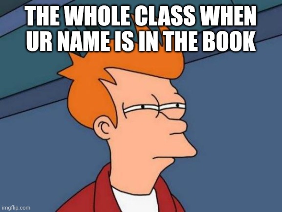 Uh oh | THE WHOLE CLASS WHEN UR NAME IS IN THE BOOK | image tagged in memes,futurama fry | made w/ Imgflip meme maker