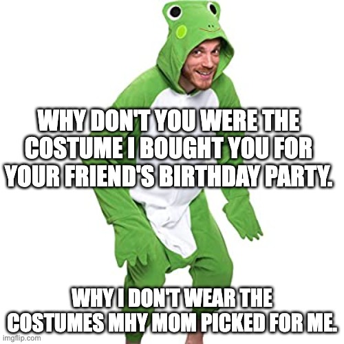Frog | WHY DON'T YOU WERE THE COSTUME I BOUGHT YOU FOR YOUR FRIEND'S BIRTHDAY PARTY. WHY I DON'T WEAR THE COSTUMES MHY MOM PICKED FOR ME. | image tagged in frog,costume,mother | made w/ Imgflip meme maker