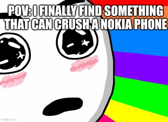 nokia | POV: I FINALLY FIND SOMETHING THAT CAN CRUSH A NOKIA PHONE | image tagged in amazing | made w/ Imgflip meme maker