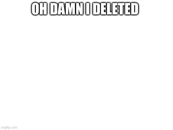 OH DAMN I DELETED | made w/ Imgflip meme maker