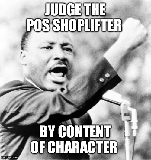 Martin Luther King Jr. | JUDGE THE POS SHOPLIFTER BY CONTENT OF CHARACTER | image tagged in martin luther king jr | made w/ Imgflip meme maker
