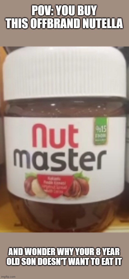 Nut Master! | POV: YOU BUY THIS OFFBRAND NUTELLA; AND WONDER WHY YOUR 8 YEAR OLD SON DOESN'T WANT TO EAT IT | image tagged in nut master | made w/ Imgflip meme maker