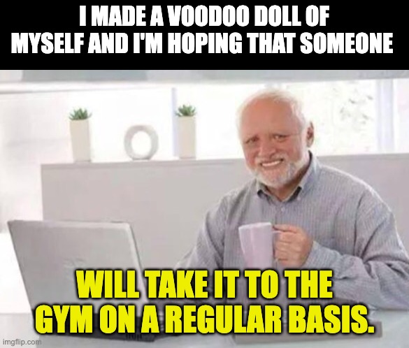Voodoo | I MADE A VOODOO DOLL OF MYSELF AND I'M HOPING THAT SOMEONE; WILL TAKE IT TO THE GYM ON A REGULAR BASIS. | image tagged in harold | made w/ Imgflip meme maker