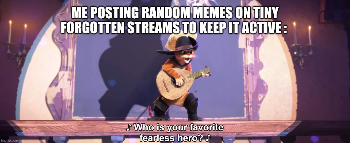 What's up guys ? | ME POSTING RANDOM MEMES ON TINY FORGOTTEN STREAMS TO KEEP IT ACTIVE : | image tagged in who is your favorite fearless hero | made w/ Imgflip meme maker