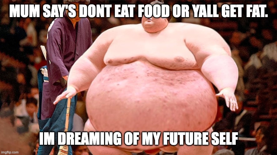 Sumo | MUM SAY'S DONT EAT FOOD OR YALL GET FAT. IM DREAMING OF MY FUTURE SELF | image tagged in sumo | made w/ Imgflip meme maker