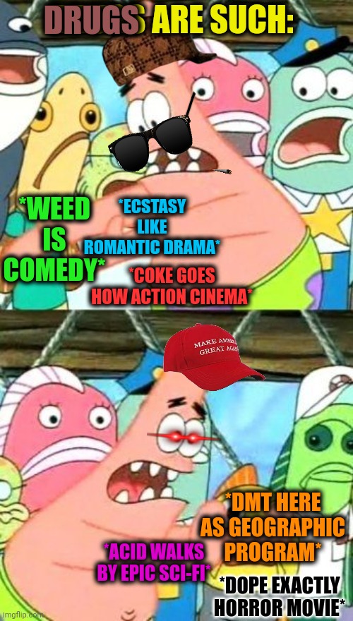 -Classification by the alert. | DRUGS ARE SUCH:; DRUGS; *WEED IS COMEDY*; *ECSTASY LIKE ROMANTIC DRAMA*; *COKE GOES HOW ACTION CINEMA*; *DMT HERE AS GEOGRAPHIC PROGRAM*; *ACID WALKS BY EPIC SCI-FI*; *DOPE EXACTLY HORROR MOVIE* | image tagged in memes,put it somewhere else patrick,don't do drugs,blank red maga hat,police chasing guy,war on drugs | made w/ Imgflip meme maker