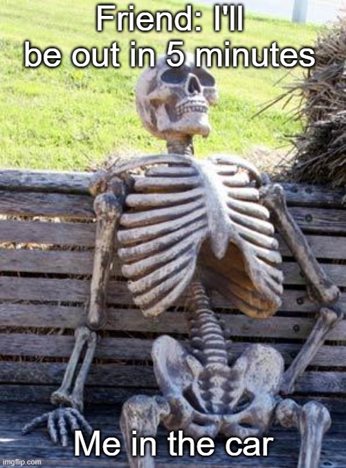 Waiting Skeleton | Friend: I'll be out in 5 minutes; Me in the car | image tagged in memes,waiting skeleton | made w/ Imgflip meme maker